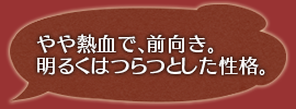 やや熱血で、前向き。明るくはつらつとした性格。