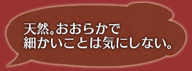 天然。おおらかで細かいことは気にしない。