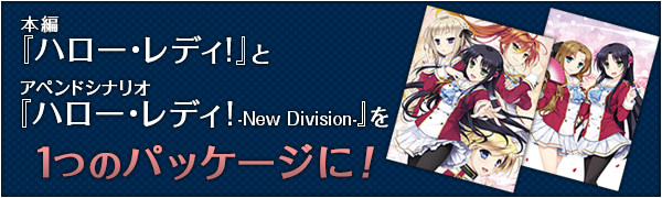 本編『ハロー・レディ!』とアペンドシナリオ
『ハロー・レディ! -New Division-』を１つのパッケージに！