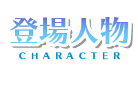 登場人物　- CHARACTER -