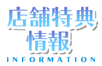 店舗特典情報 -information-