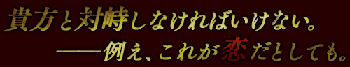 貴方と対峙しなければいけない。――例え、これが恋だとしても。